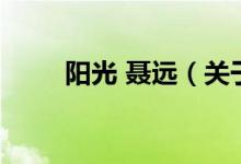陽光 聶遠（關于陽光 聶遠的介紹）