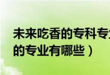 未來吃香的?？茖I(yè)（2022高考?？谱畛韵愕膶I(yè)有哪些）