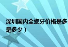 深圳國內全瓷牙價格是多少錢（二氧化鋯全瓷牙一顆的費用是多少）
