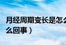 月經(jīng)周期變長(zhǎng)是怎么回事（月經(jīng)周期變長(zhǎng)是怎么回事）