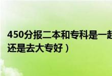 450分報(bào)二本和?？剖且黄饒?bào)嗎（高考350到450分是上二本還是去大專好）