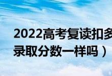 2022高考復(fù)讀扣多少分（復(fù)讀生和應(yīng)屆生的錄取分?jǐn)?shù)一樣嗎）