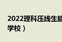 2022理科壓線生能上的二本院校（壓線二本學校）
