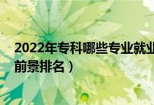 2022年?？颇男I(yè)就業(yè)前景好（2022高考?？茖I(yè)就業(yè)前景排名）
