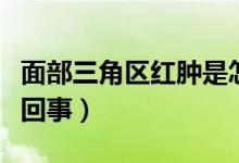 面部三角區(qū)紅腫是怎么回事（面部紅腫是怎么回事）