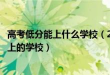 高考低分能上什么學校(2022高考低分考生的最佳出路及能上的學校)