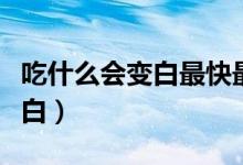 吃什么會(huì)變白最快最有效學(xué)生黨（吃什么會(huì)變白）