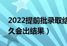 2022提前批錄取結(jié)果一般什么時(shí)候公布（多久會出結(jié)果）