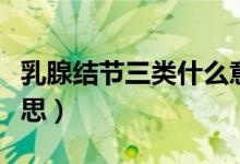 乳腺結(jié)節(jié)三類(lèi)什么意思（乳腺結(jié)節(jié)三類(lèi)什么意思）