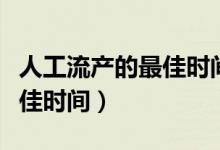 人工流產(chǎn)的最佳時間是多少天（人工流產(chǎn)的最佳時間）