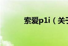 索愛p1i（關(guān)于索愛p1i的介紹）