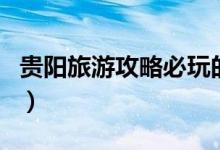 貴陽旅游攻略必玩的景點（貴陽必去景點介紹）