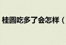 桂圓吃多了會怎樣（桂圓吃多了會發(fā)生什么）