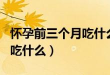 懷孕前三個月吃什么水果最好（懷孕前三個月吃什么）