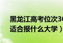 黑龍江高考位次30000左右推薦什么學(xué)校（適合報(bào)什么大學(xué)）