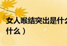 女人喉結(jié)突出是什么原因（女人喉結(jié)突出說明什么）