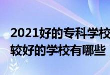 2021好的?？茖W(xué)校有哪些（2022高考大專比較好的學(xué)校有哪些）