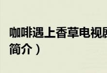 咖啡遇上香草電視劇結(jié)局（咖啡遇上香草劇情簡介）