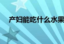 產(chǎn)婦能吃什么水果（適合產(chǎn)婦吃的水果）