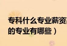 專科什么專業(yè)薪資高（2022?？乒べY比較高的專業(yè)有哪些）