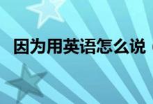 因為用英語怎么說（如何用英語表達(dá)因為）
