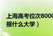 上海高考位次8000左右推薦什么學(xué)校（適合報(bào)什么大學(xué)）