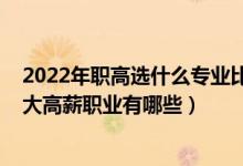 2022年職高選什么專業(yè)比較好（2022高考志愿填報?？剖蟾咝铰殬I(yè)有哪些）