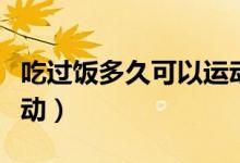 吃過飯多久可以運動降糖（吃過飯多久可以運動）