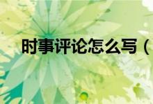 時(shí)事評(píng)論怎么寫(時(shí)事評(píng)論文章怎么寫)