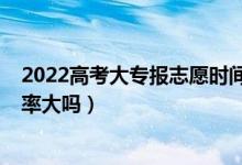 2022高考大專報(bào)志愿時(shí)間（2022高考大專第一志愿錄取幾率大嗎）