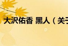 大沢佑香 黑人（關(guān)于大沢佑香 黑人的介紹）