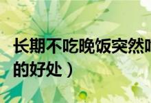 長(zhǎng)期不吃晚飯突然吃了會(huì)怎樣（長(zhǎng)期不吃晚飯的好處）