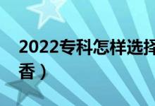 2022專科怎樣選擇心儀的專業(yè)（什么專業(yè)吃香）