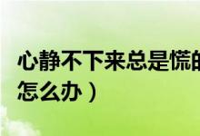 心靜不下來(lái)總是慌的怎么辦（心很慌靜不下來(lái)怎么辦）