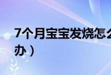 7個(gè)月寶寶發(fā)燒怎么辦（7個(gè)月嬰兒發(fā)燒怎么辦）