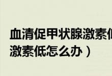 血清促甲狀腺激素低是什么病（血清促甲狀腺激素低怎么辦）