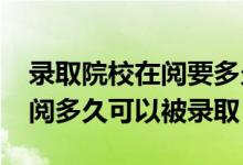 錄取院校在閱要多久（2022高考錄取院校在閱多久可以被錄?。?class=