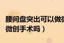腰間盤突出可以做微創(chuàng)嗎（腰間盤突出可以做微創(chuàng)手術(shù)嗎）