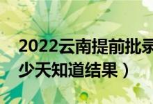 2022云南提前批錄取結(jié)果什么時(shí)候公布（多少天知道結(jié)果）