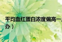 平均血紅蛋白濃度偏高一點點（平均血紅蛋白濃度偏高怎么辦）