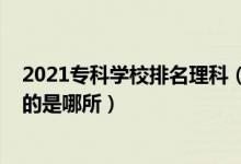 2021專科學(xué)校排名理科(2022全國??茖W(xué)校里理工類最好的是哪所)