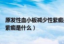 原發(fā)性血小板減少性紫癜是什么意思（原發(fā)性血小板減少性紫癜是什么）