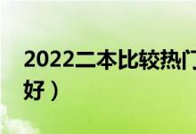 2022二本比較熱門的專業(yè)(二本讀什么專業(yè)好)