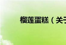 榴蓮蛋糕（關于榴蓮蛋糕的介紹）