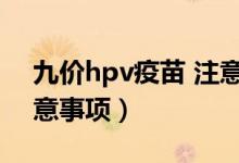 九價(jià)hpv疫苗 注意事項(xiàng)（打hpv九價(jià)疫苗注意事項(xiàng)）