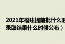 2021年福建提前批什么時(shí)候出錄取結(jié)果（2022福建提前批錄取結(jié)果什么時(shí)候公布）