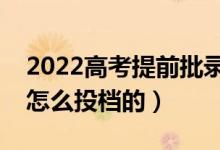 2022高考提前批錄取結(jié)果出來(lái)時(shí)間（具體是怎么投檔的）