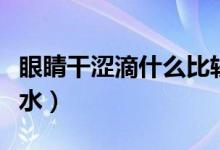 眼睛干澀滴什么比較好（眼睛干澀滴什么眼藥水）