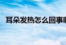 耳朵發(fā)熱怎么回事啊（耳朵發(fā)熱怎么回事）