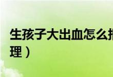 生孩子大出血怎么報(bào)銷（生孩子大出血怎么處理）